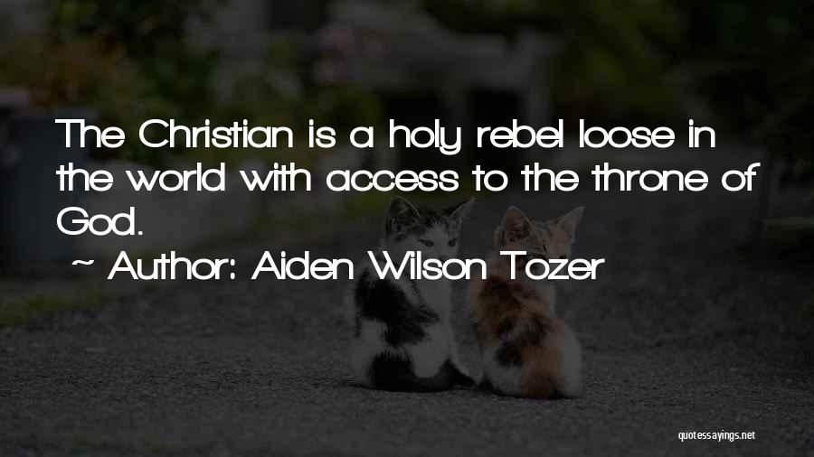 Aiden Wilson Tozer Quotes: The Christian Is A Holy Rebel Loose In The World With Access To The Throne Of God.