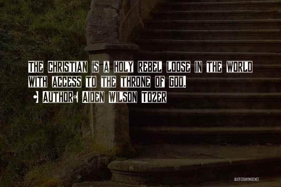 Aiden Wilson Tozer Quotes: The Christian Is A Holy Rebel Loose In The World With Access To The Throne Of God.