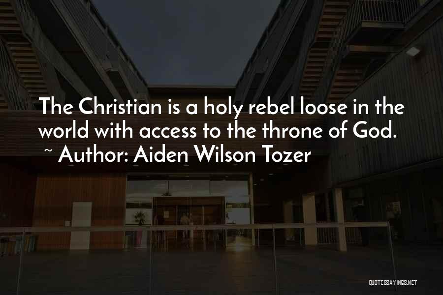 Aiden Wilson Tozer Quotes: The Christian Is A Holy Rebel Loose In The World With Access To The Throne Of God.