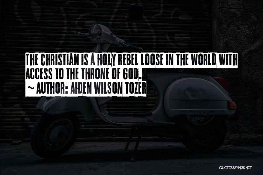 Aiden Wilson Tozer Quotes: The Christian Is A Holy Rebel Loose In The World With Access To The Throne Of God.
