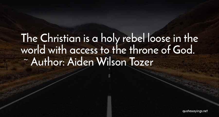 Aiden Wilson Tozer Quotes: The Christian Is A Holy Rebel Loose In The World With Access To The Throne Of God.
