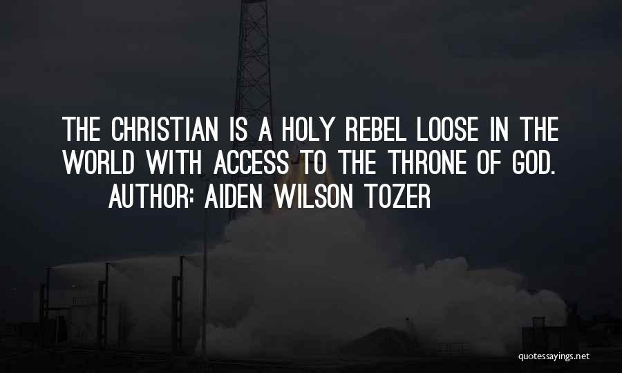 Aiden Wilson Tozer Quotes: The Christian Is A Holy Rebel Loose In The World With Access To The Throne Of God.