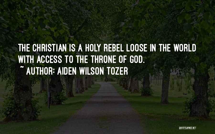 Aiden Wilson Tozer Quotes: The Christian Is A Holy Rebel Loose In The World With Access To The Throne Of God.