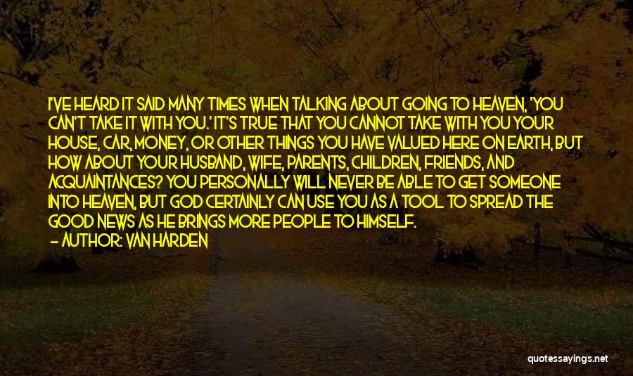 Van Harden Quotes: I've Heard It Said Many Times When Talking About Going To Heaven, 'you Can't Take It With You.' It's True