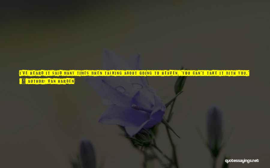 Van Harden Quotes: I've Heard It Said Many Times When Talking About Going To Heaven, 'you Can't Take It With You.' It's True