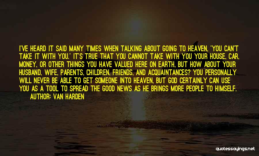 Van Harden Quotes: I've Heard It Said Many Times When Talking About Going To Heaven, 'you Can't Take It With You.' It's True
