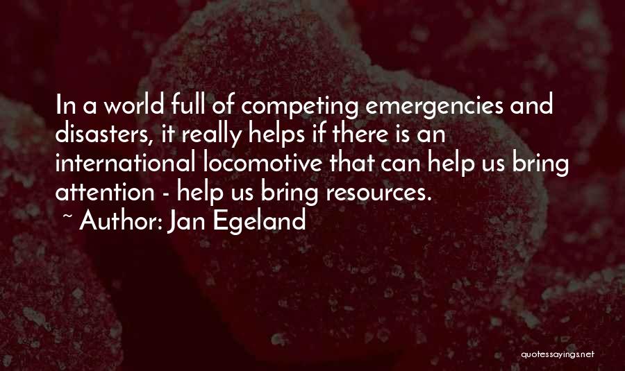 Jan Egeland Quotes: In A World Full Of Competing Emergencies And Disasters, It Really Helps If There Is An International Locomotive That Can