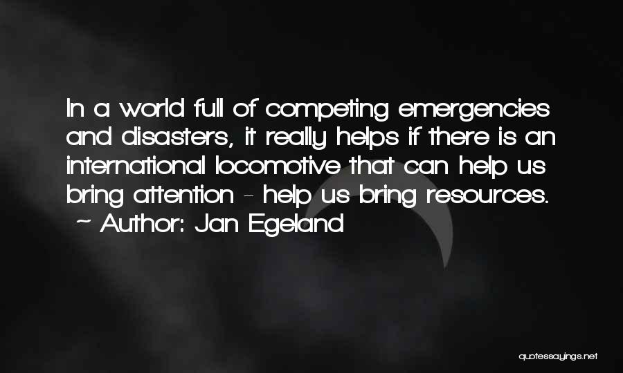 Jan Egeland Quotes: In A World Full Of Competing Emergencies And Disasters, It Really Helps If There Is An International Locomotive That Can