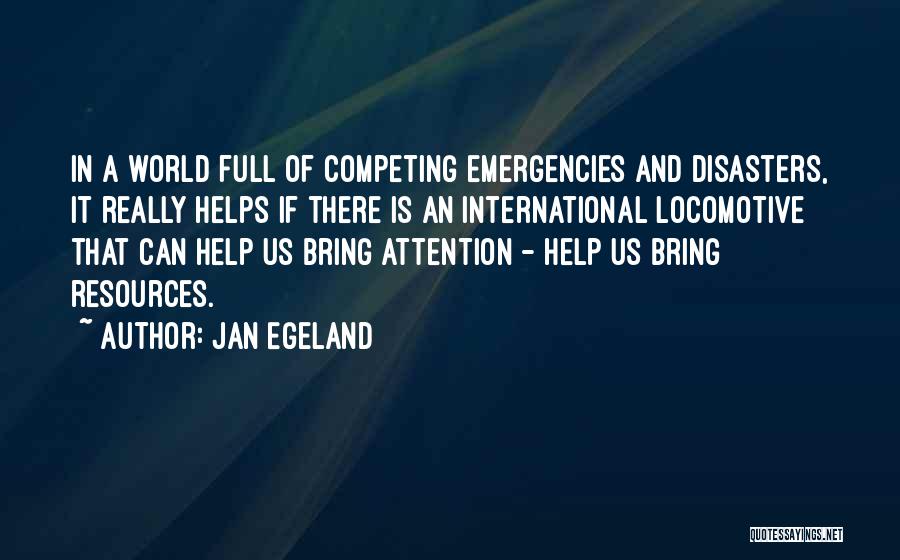 Jan Egeland Quotes: In A World Full Of Competing Emergencies And Disasters, It Really Helps If There Is An International Locomotive That Can