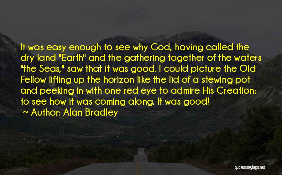 Alan Bradley Quotes: It Was Easy Enough To See Why God, Having Called The Dry Land Earth And The Gathering Together Of The