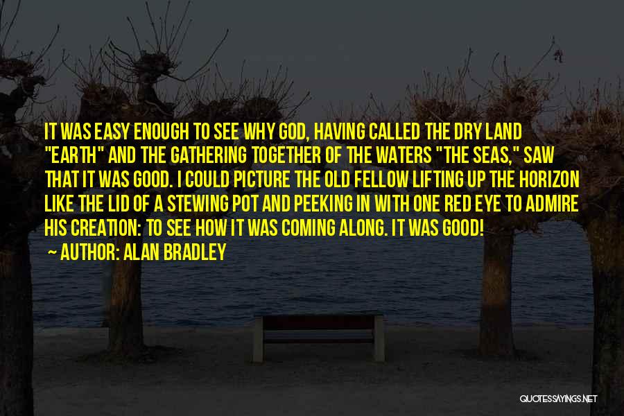 Alan Bradley Quotes: It Was Easy Enough To See Why God, Having Called The Dry Land Earth And The Gathering Together Of The