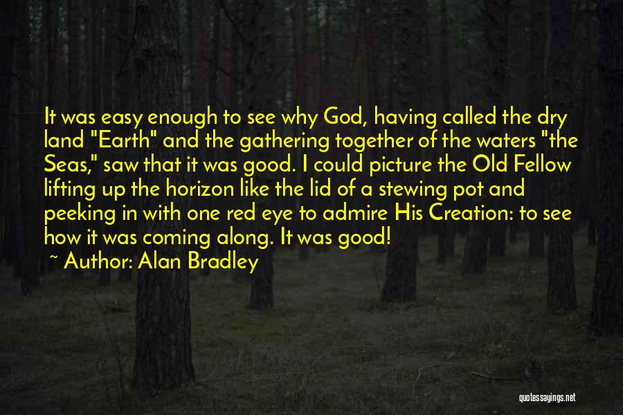 Alan Bradley Quotes: It Was Easy Enough To See Why God, Having Called The Dry Land Earth And The Gathering Together Of The