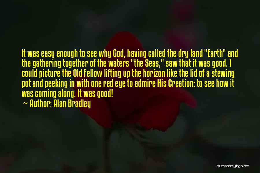 Alan Bradley Quotes: It Was Easy Enough To See Why God, Having Called The Dry Land Earth And The Gathering Together Of The