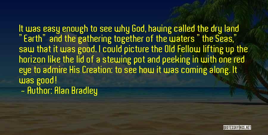 Alan Bradley Quotes: It Was Easy Enough To See Why God, Having Called The Dry Land Earth And The Gathering Together Of The