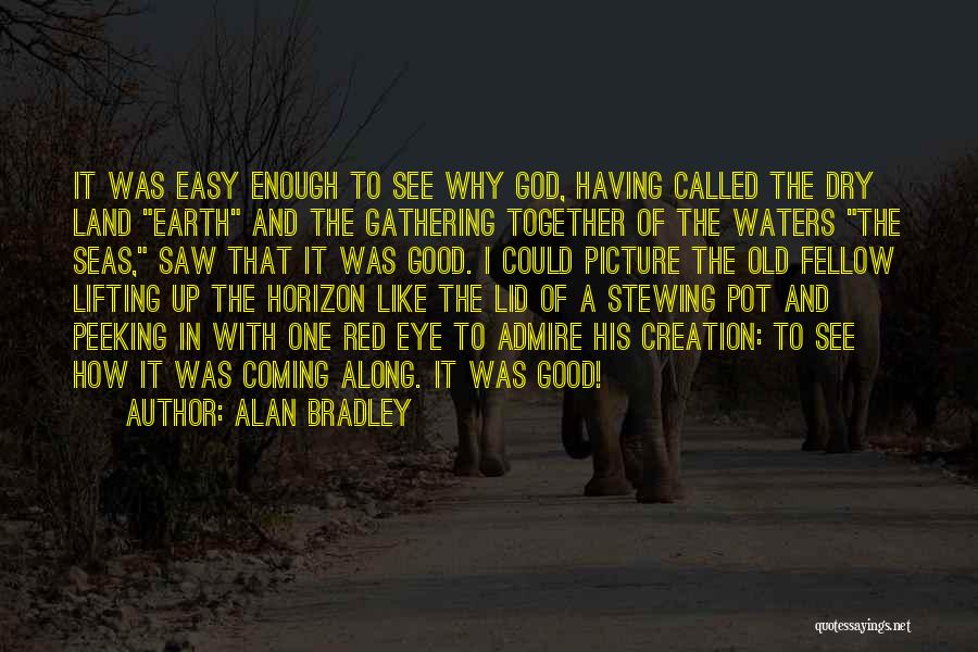 Alan Bradley Quotes: It Was Easy Enough To See Why God, Having Called The Dry Land Earth And The Gathering Together Of The