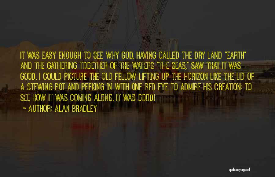 Alan Bradley Quotes: It Was Easy Enough To See Why God, Having Called The Dry Land Earth And The Gathering Together Of The