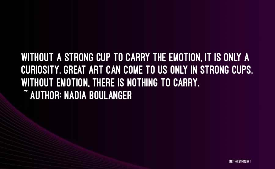 Nadia Boulanger Quotes: Without A Strong Cup To Carry The Emotion, It Is Only A Curiosity. Great Art Can Come To Us Only