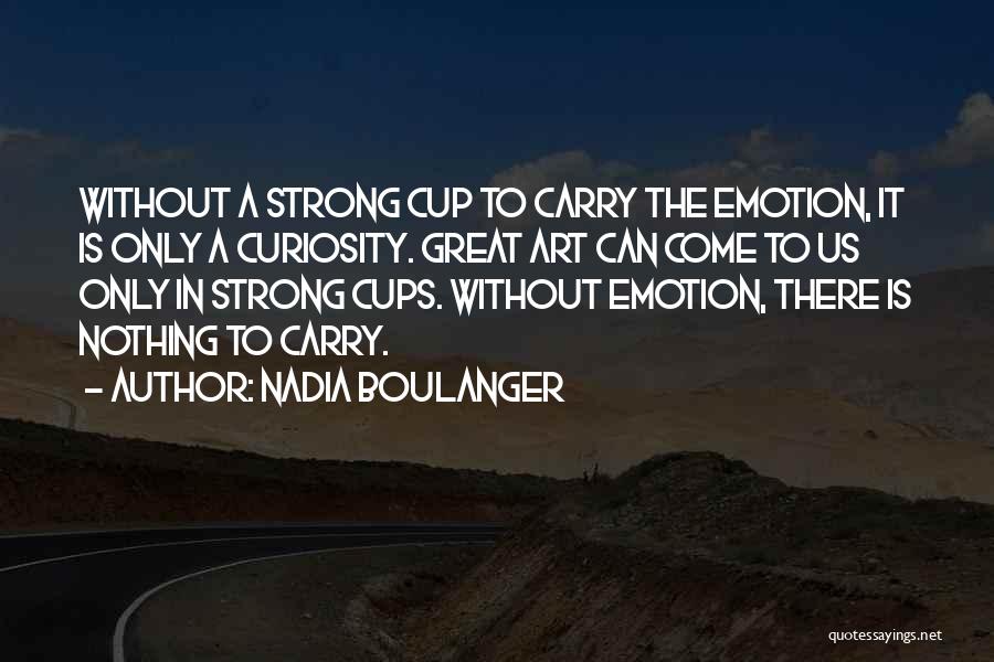 Nadia Boulanger Quotes: Without A Strong Cup To Carry The Emotion, It Is Only A Curiosity. Great Art Can Come To Us Only
