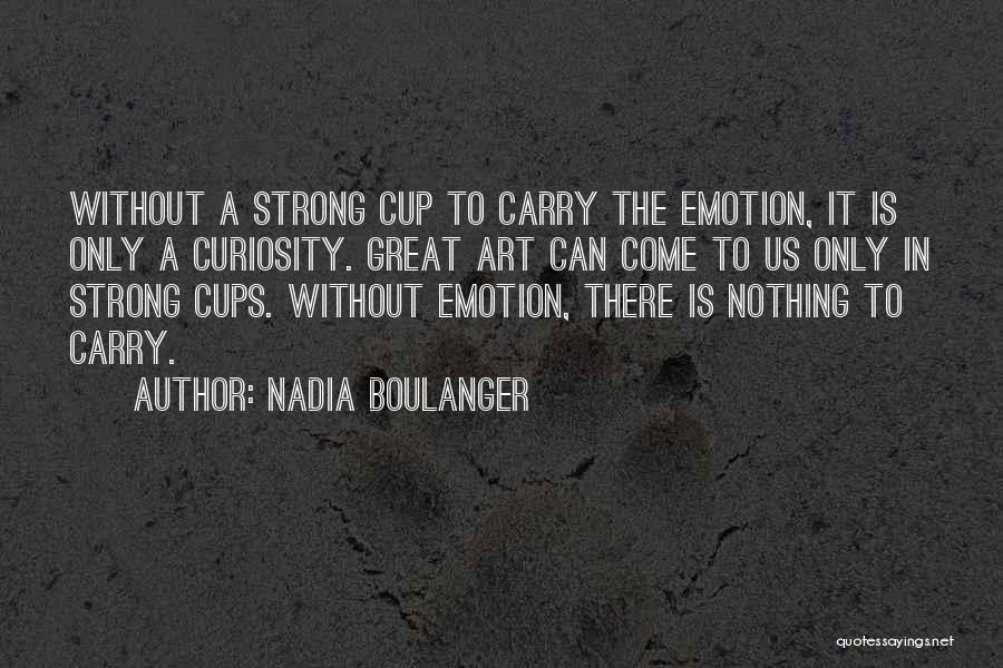 Nadia Boulanger Quotes: Without A Strong Cup To Carry The Emotion, It Is Only A Curiosity. Great Art Can Come To Us Only