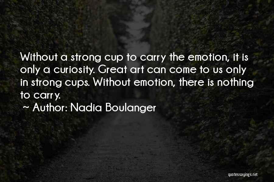 Nadia Boulanger Quotes: Without A Strong Cup To Carry The Emotion, It Is Only A Curiosity. Great Art Can Come To Us Only