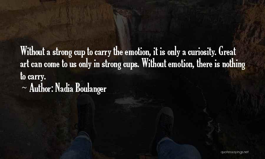 Nadia Boulanger Quotes: Without A Strong Cup To Carry The Emotion, It Is Only A Curiosity. Great Art Can Come To Us Only