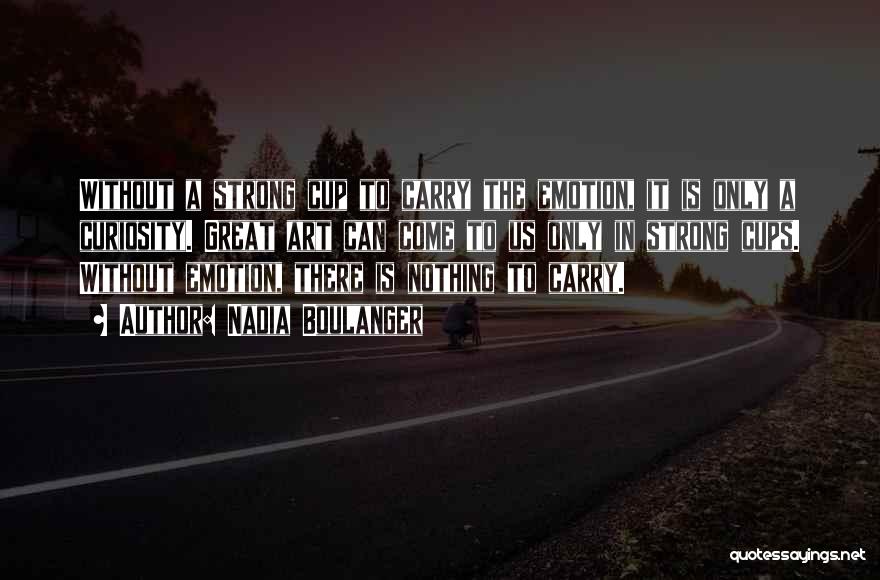 Nadia Boulanger Quotes: Without A Strong Cup To Carry The Emotion, It Is Only A Curiosity. Great Art Can Come To Us Only