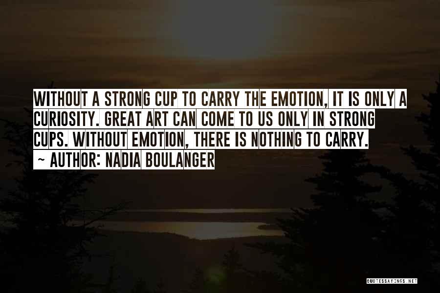 Nadia Boulanger Quotes: Without A Strong Cup To Carry The Emotion, It Is Only A Curiosity. Great Art Can Come To Us Only