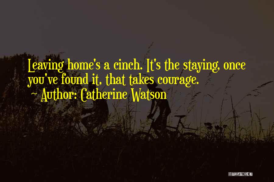 Catherine Watson Quotes: Leaving Home's A Cinch. It's The Staying, Once You've Found It, That Takes Courage.