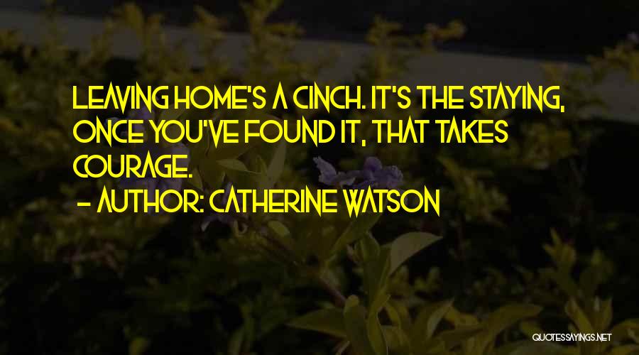 Catherine Watson Quotes: Leaving Home's A Cinch. It's The Staying, Once You've Found It, That Takes Courage.