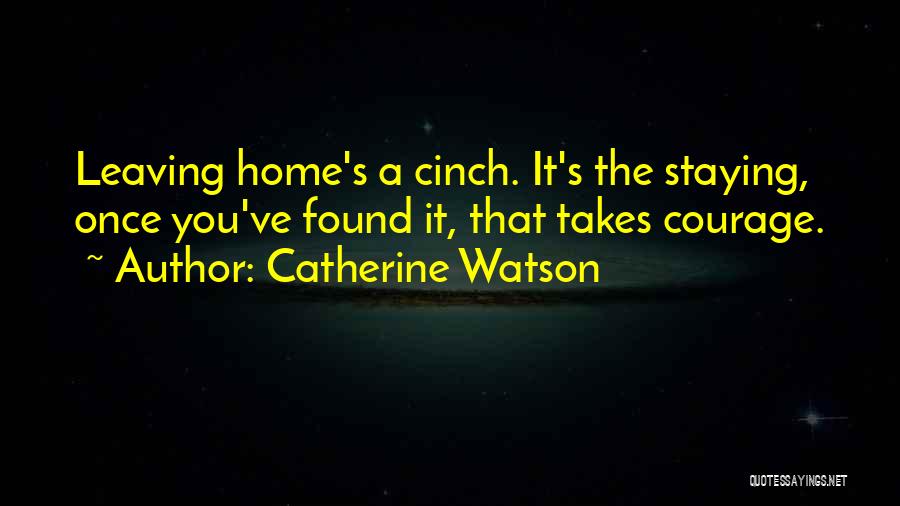 Catherine Watson Quotes: Leaving Home's A Cinch. It's The Staying, Once You've Found It, That Takes Courage.