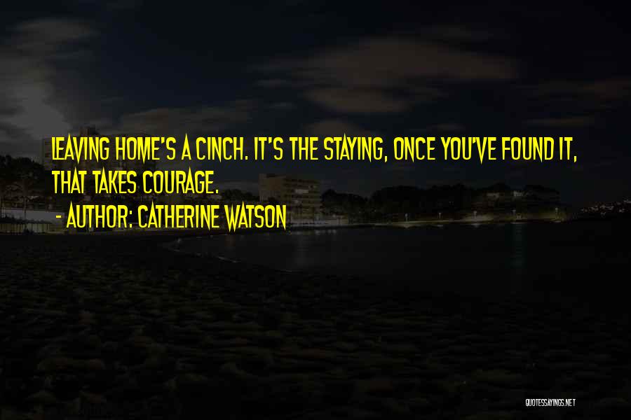 Catherine Watson Quotes: Leaving Home's A Cinch. It's The Staying, Once You've Found It, That Takes Courage.