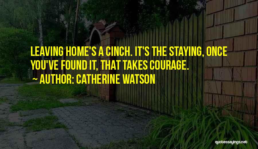 Catherine Watson Quotes: Leaving Home's A Cinch. It's The Staying, Once You've Found It, That Takes Courage.