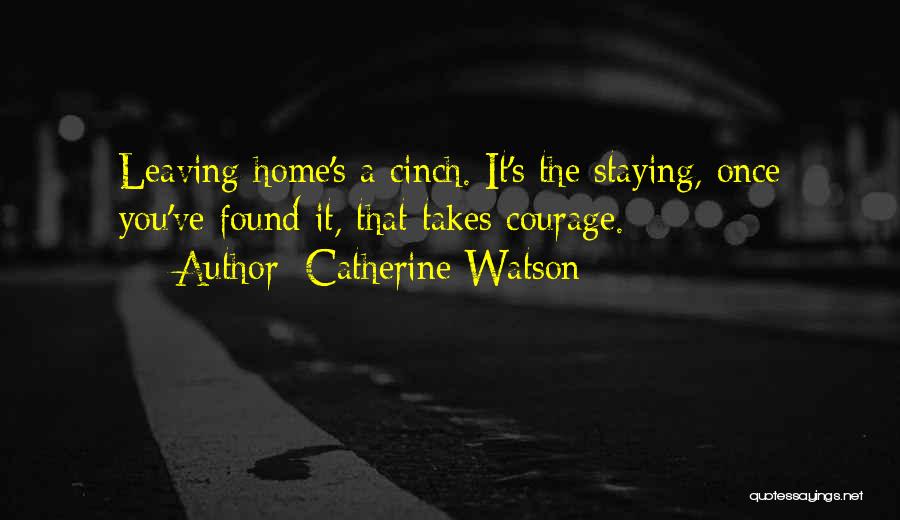 Catherine Watson Quotes: Leaving Home's A Cinch. It's The Staying, Once You've Found It, That Takes Courage.