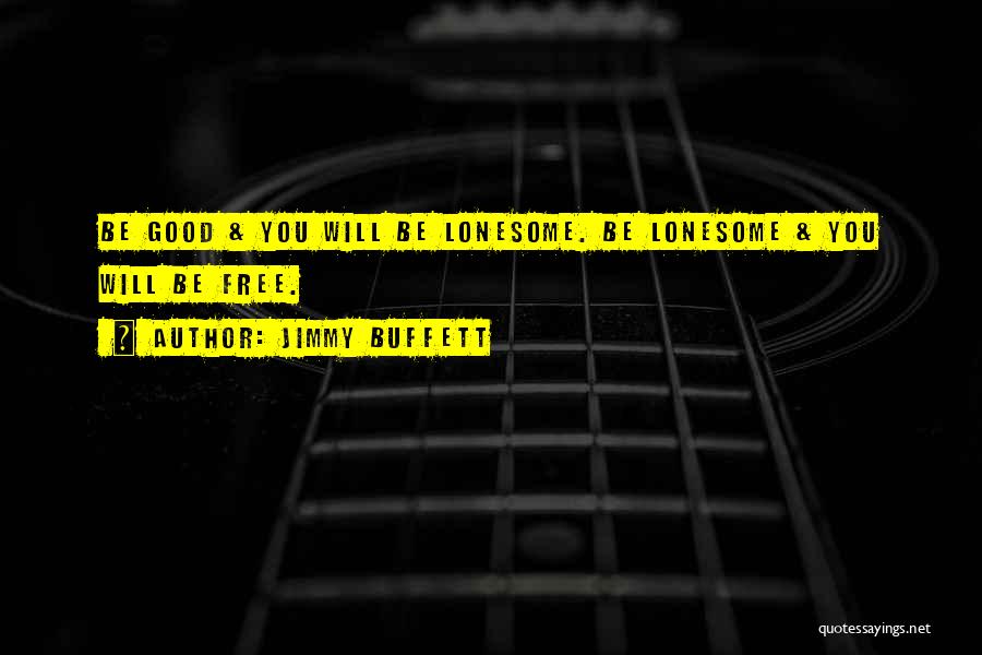 Jimmy Buffett Quotes: Be Good & You Will Be Lonesome. Be Lonesome & You Will Be Free.