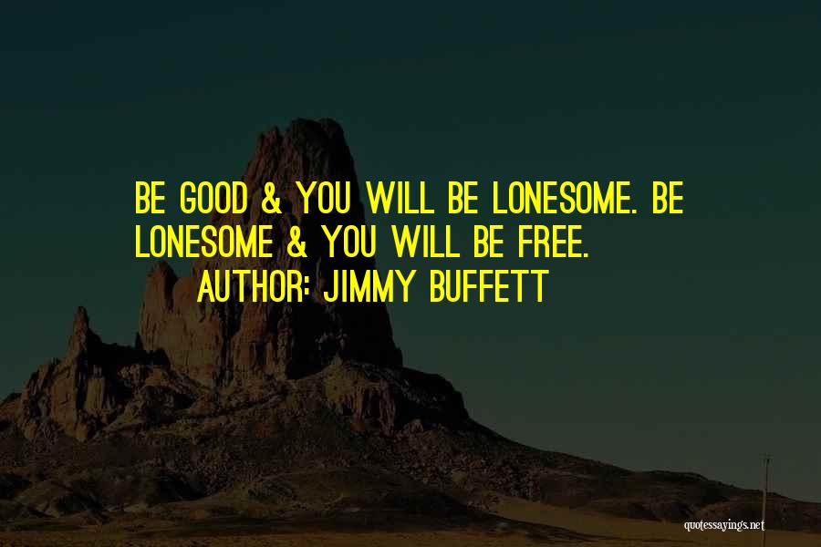 Jimmy Buffett Quotes: Be Good & You Will Be Lonesome. Be Lonesome & You Will Be Free.