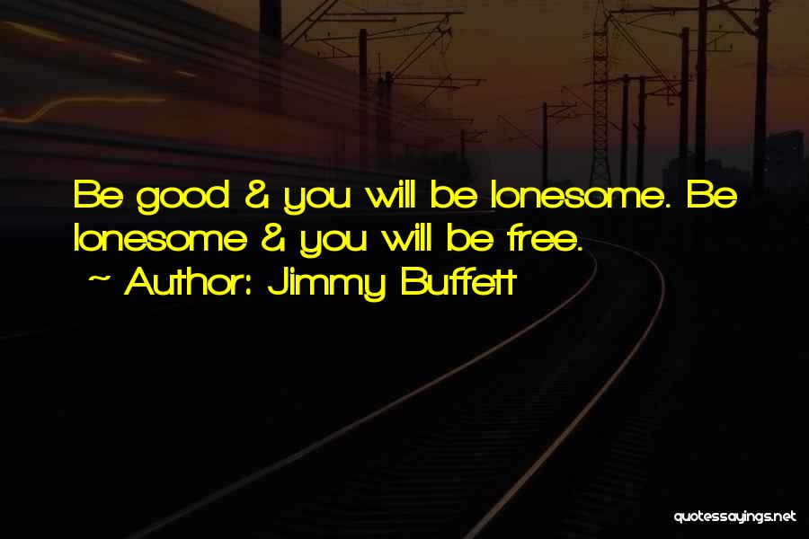 Jimmy Buffett Quotes: Be Good & You Will Be Lonesome. Be Lonesome & You Will Be Free.