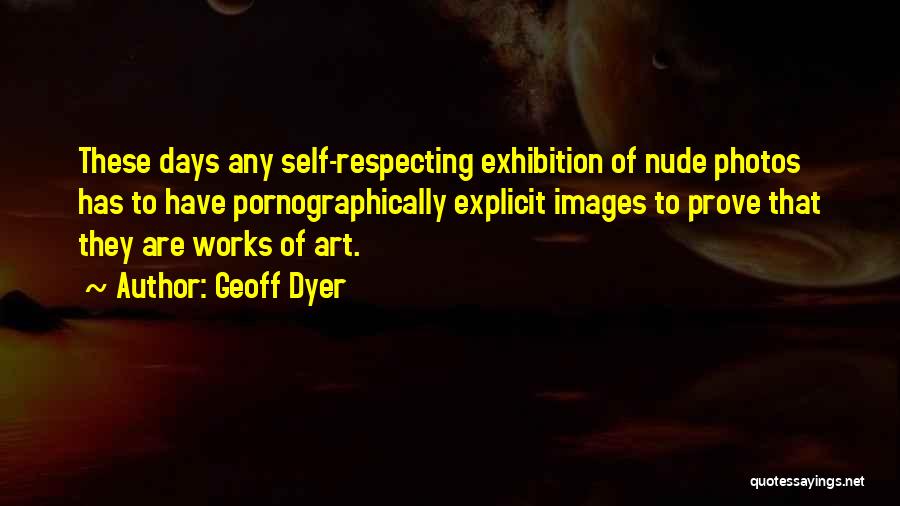 Geoff Dyer Quotes: These Days Any Self-respecting Exhibition Of Nude Photos Has To Have Pornographically Explicit Images To Prove That They Are Works