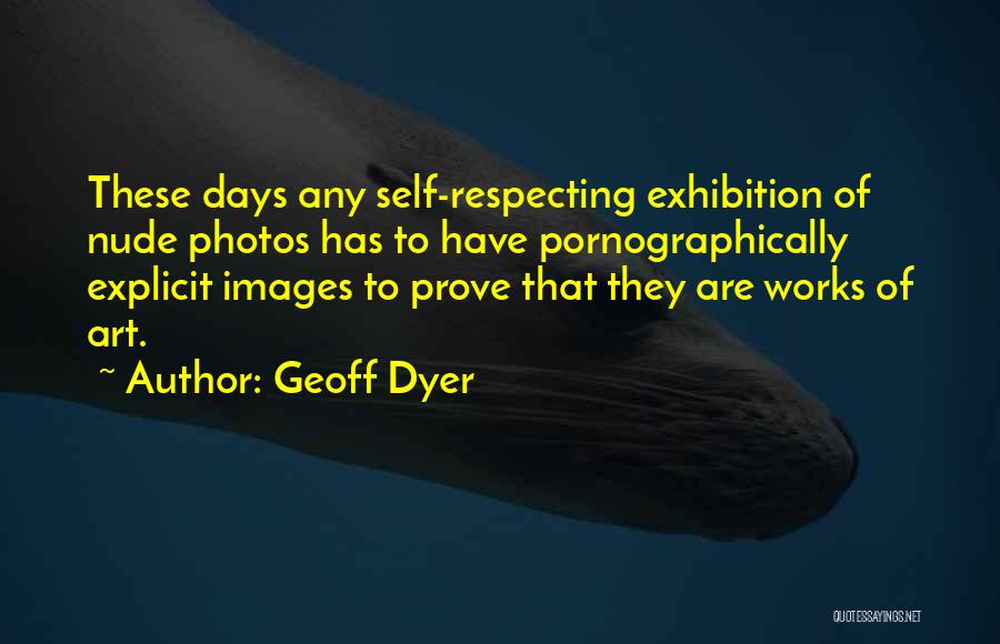 Geoff Dyer Quotes: These Days Any Self-respecting Exhibition Of Nude Photos Has To Have Pornographically Explicit Images To Prove That They Are Works