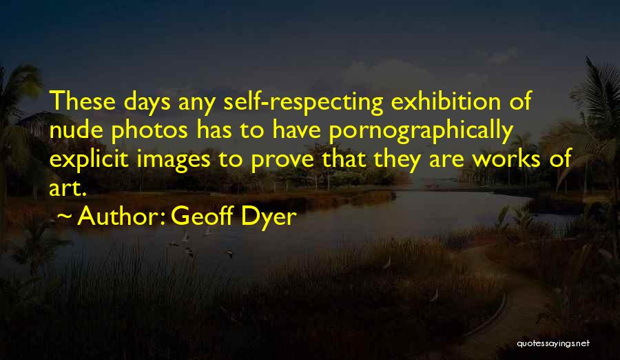Geoff Dyer Quotes: These Days Any Self-respecting Exhibition Of Nude Photos Has To Have Pornographically Explicit Images To Prove That They Are Works