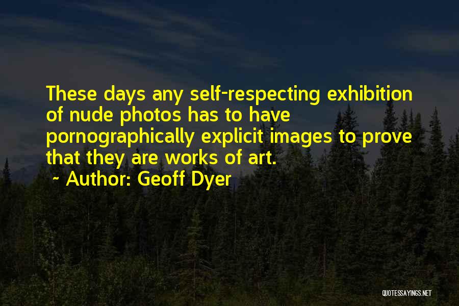 Geoff Dyer Quotes: These Days Any Self-respecting Exhibition Of Nude Photos Has To Have Pornographically Explicit Images To Prove That They Are Works