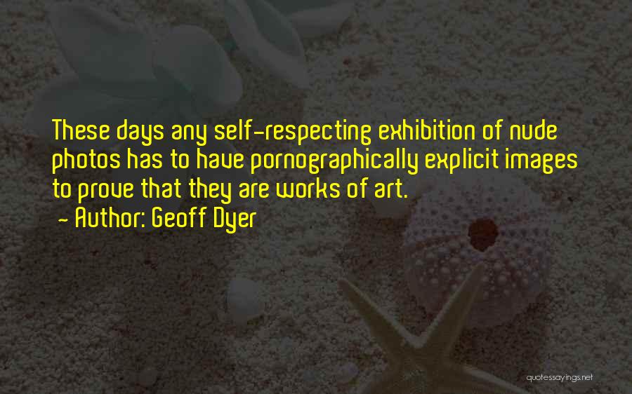 Geoff Dyer Quotes: These Days Any Self-respecting Exhibition Of Nude Photos Has To Have Pornographically Explicit Images To Prove That They Are Works