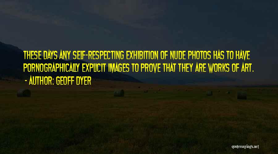 Geoff Dyer Quotes: These Days Any Self-respecting Exhibition Of Nude Photos Has To Have Pornographically Explicit Images To Prove That They Are Works