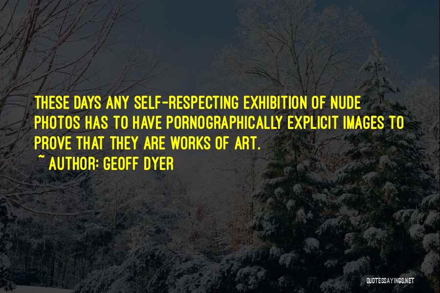 Geoff Dyer Quotes: These Days Any Self-respecting Exhibition Of Nude Photos Has To Have Pornographically Explicit Images To Prove That They Are Works