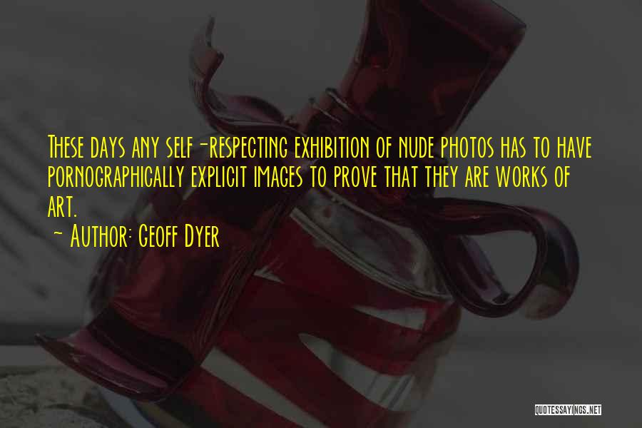 Geoff Dyer Quotes: These Days Any Self-respecting Exhibition Of Nude Photos Has To Have Pornographically Explicit Images To Prove That They Are Works