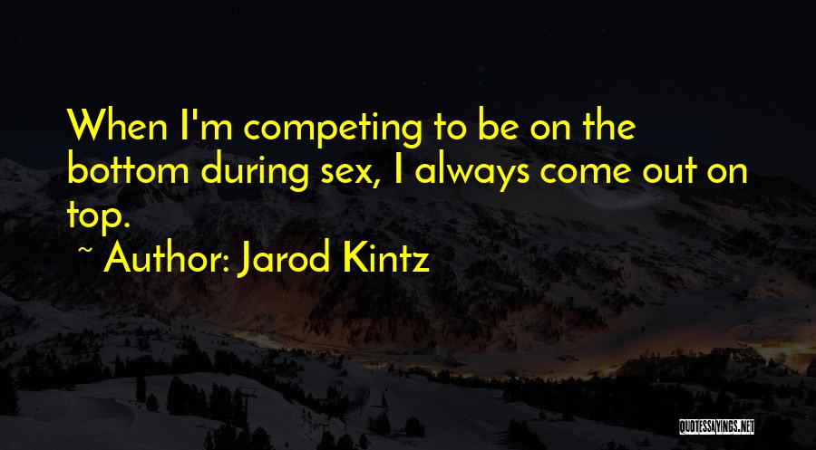 Jarod Kintz Quotes: When I'm Competing To Be On The Bottom During Sex, I Always Come Out On Top.