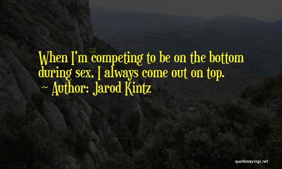 Jarod Kintz Quotes: When I'm Competing To Be On The Bottom During Sex, I Always Come Out On Top.