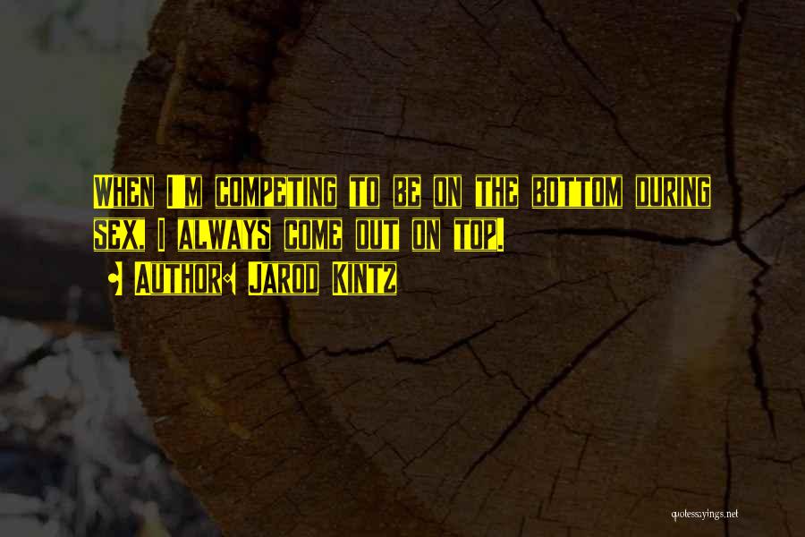 Jarod Kintz Quotes: When I'm Competing To Be On The Bottom During Sex, I Always Come Out On Top.