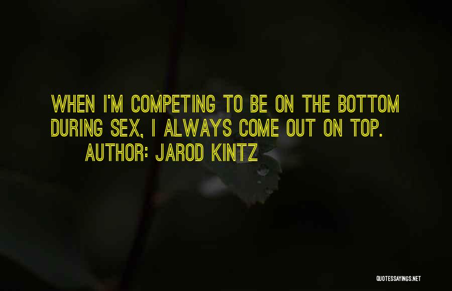 Jarod Kintz Quotes: When I'm Competing To Be On The Bottom During Sex, I Always Come Out On Top.