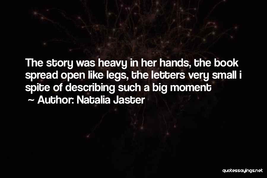 Natalia Jaster Quotes: The Story Was Heavy In Her Hands, The Book Spread Open Like Legs, The Letters Very Small I Spite Of