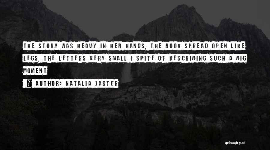 Natalia Jaster Quotes: The Story Was Heavy In Her Hands, The Book Spread Open Like Legs, The Letters Very Small I Spite Of